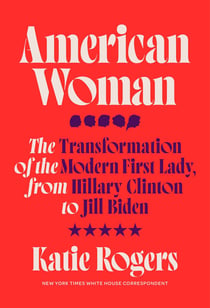 American Woman: The Transformation of the Modern First Lady, from Hillary Clinton to Jill Biden, by Katie Rogers